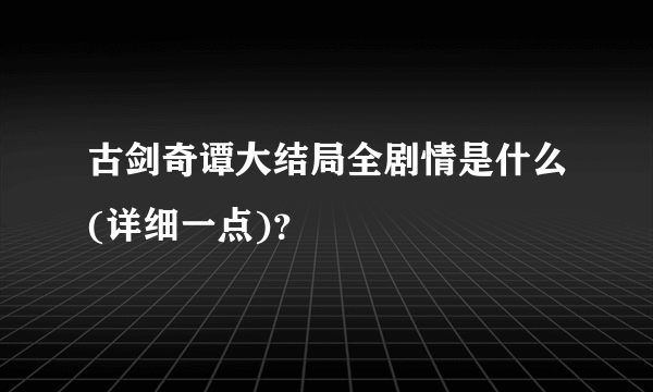 古剑奇谭大结局全剧情是什么(详细一点)？