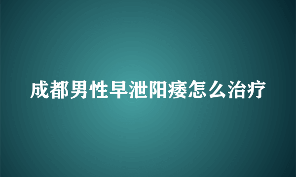 成都男性早泄阳痿怎么治疗