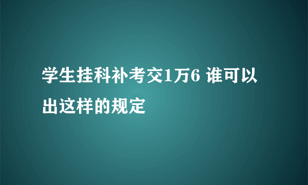 学生挂科补考交1万6 谁可以出这样的规定