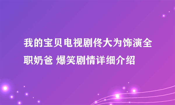 我的宝贝电视剧佟大为饰演全职奶爸 爆笑剧情详细介绍