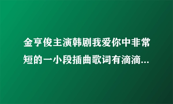 金亨俊主演韩剧我爱你中非常短的一小段插曲歌词有滴滴滴滴滴滴叫什么名？