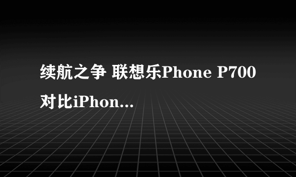 续航之争 联想乐Phone P700对比iPhone 4S