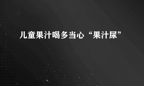 儿童果汁喝多当心“果汁尿”