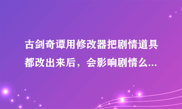 古剑奇谭用修改器把剧情道具都改出来后，会影响剧情么，比如某段不触发了什么的