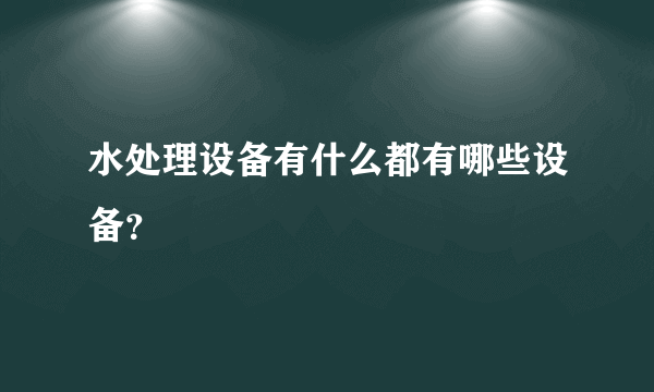 水处理设备有什么都有哪些设备？