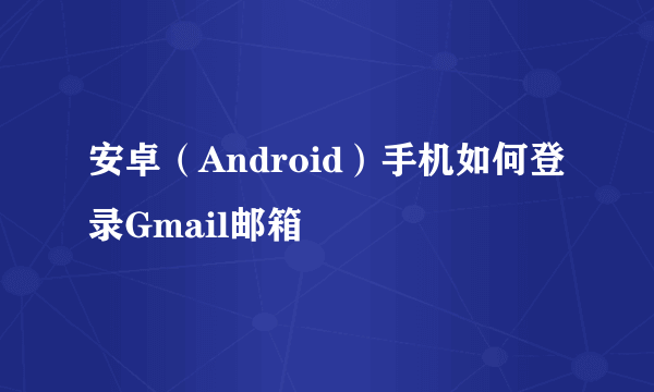 安卓（Android）手机如何登录Gmail邮箱