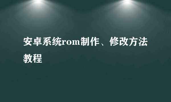 安卓系统rom制作、修改方法教程