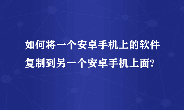 如何将一个安卓手机上的软件复制到另一个安卓手机上面?