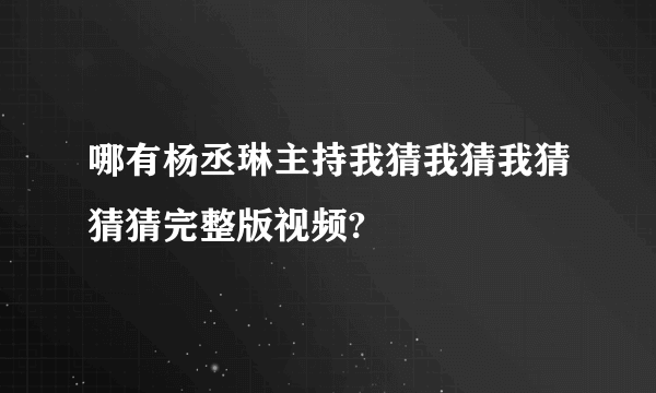 哪有杨丞琳主持我猜我猜我猜猜猜完整版视频?