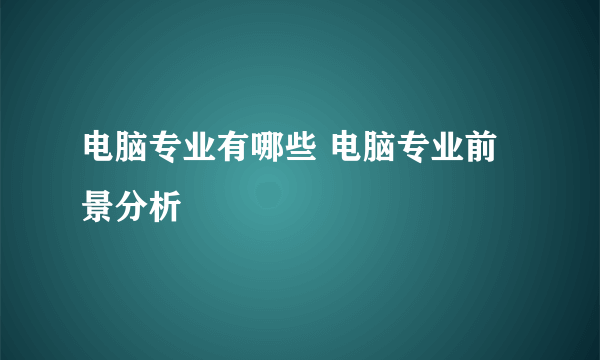 电脑专业有哪些 电脑专业前景分析