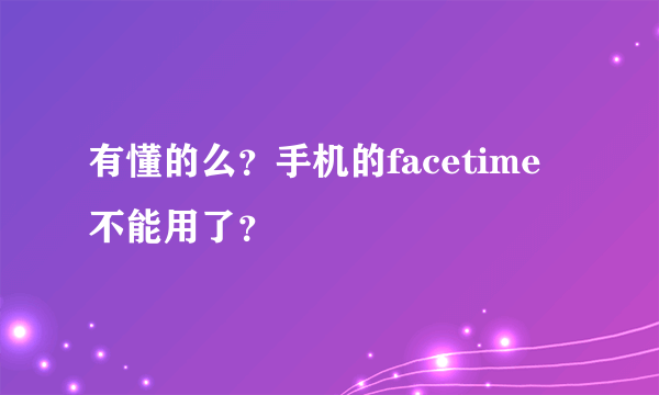 有懂的么？手机的facetime不能用了？