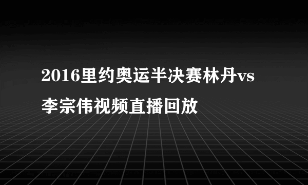 2016里约奥运半决赛林丹vs李宗伟视频直播回放