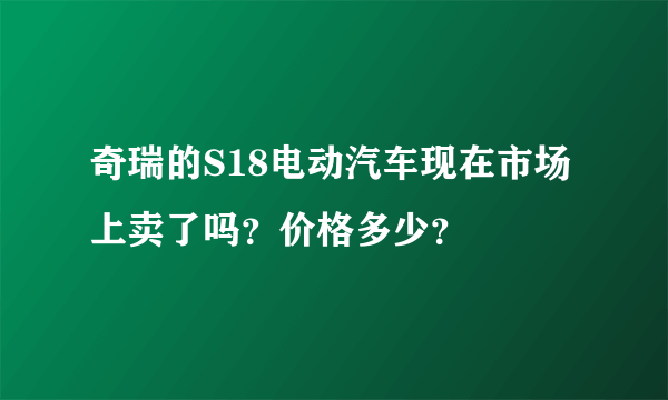 奇瑞的S18电动汽车现在市场上卖了吗？价格多少？