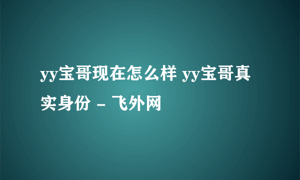 yy宝哥现在怎么样 yy宝哥真实身份 - 飞外网