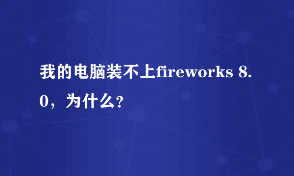 我的电脑装不上fireworks 8.0，为什么？