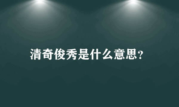 清奇俊秀是什么意思？