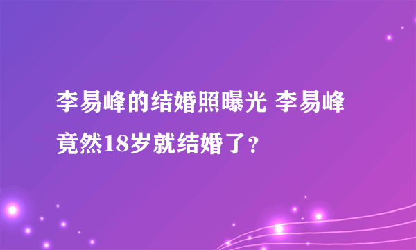 李易峰的结婚照曝光 李易峰竟然18岁就结婚了？