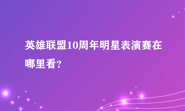 英雄联盟10周年明星表演赛在哪里看？