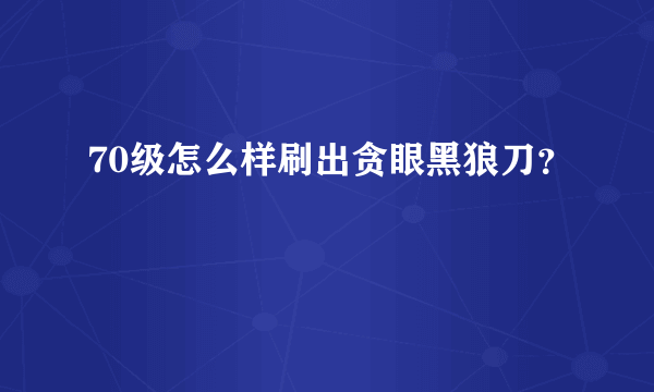 70级怎么样刷出贪眼黑狼刀？