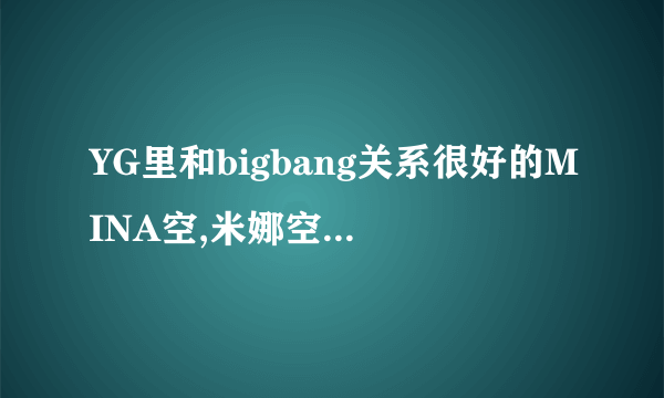 YG里和bigbang关系很好的MINA空,米娜空,她是做什么工作的?宣传设计形象设计还是什么?