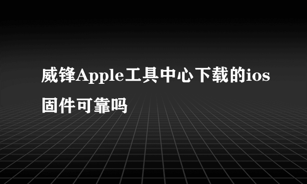 威锋Apple工具中心下载的ios固件可靠吗