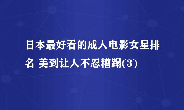 日本最好看的成人电影女星排名 美到让人不忍糟蹋(3)