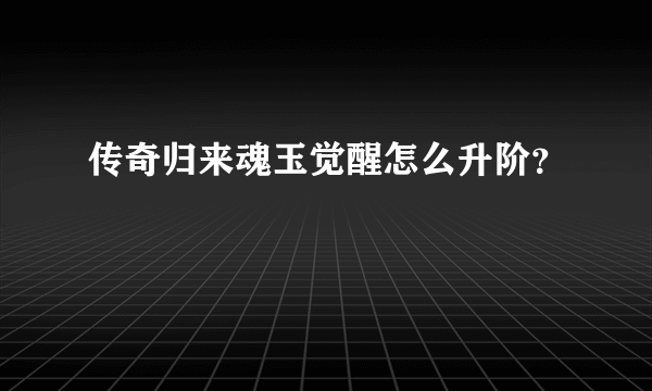 传奇归来魂玉觉醒怎么升阶？