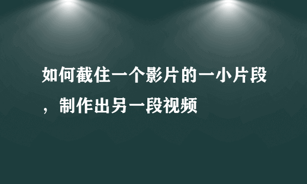 如何截住一个影片的一小片段，制作出另一段视频