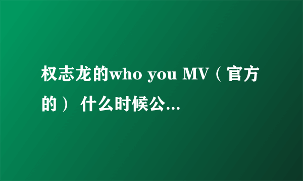 权志龙的who you MV（官方的） 什么时候公开？？？