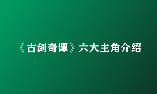 《古剑奇谭》六大主角介绍