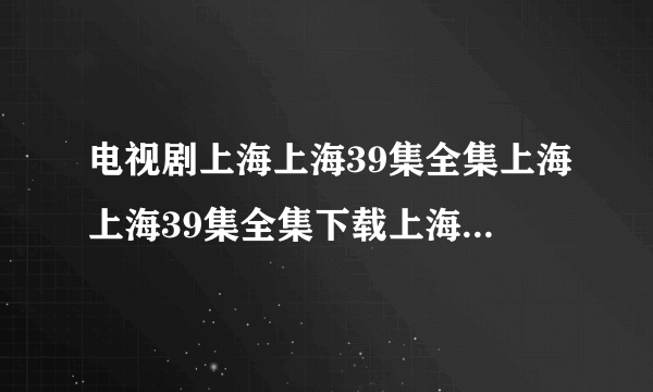 电视剧上海上海39集全集上海上海39集全集下载上海上海39集在线观看