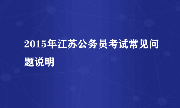 2015年江苏公务员考试常见问题说明