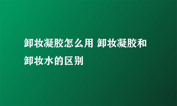 卸妆凝胶怎么用 卸妆凝胶和卸妆水的区别