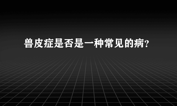 兽皮症是否是一种常见的病？