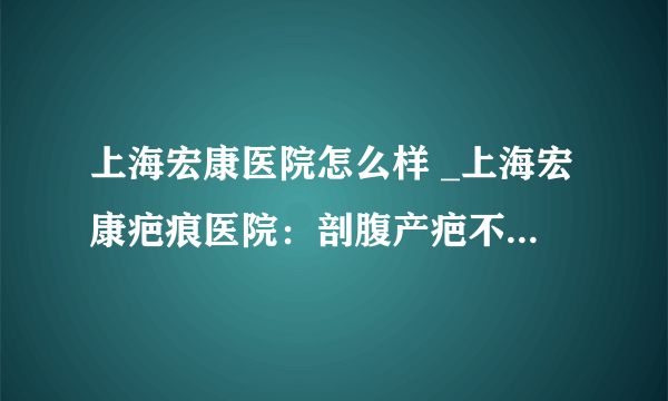 上海宏康医院怎么样 _上海宏康疤痕医院：剖腹产疤不可逆伤害