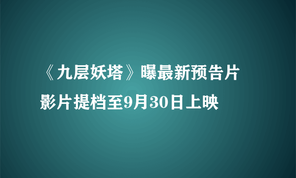 《九层妖塔》曝最新预告片 影片提档至9月30日上映