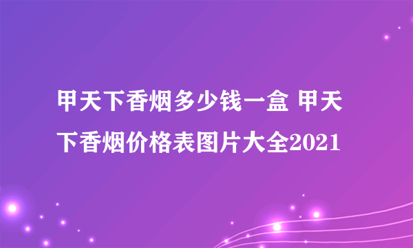 甲天下香烟多少钱一盒 甲天下香烟价格表图片大全2021