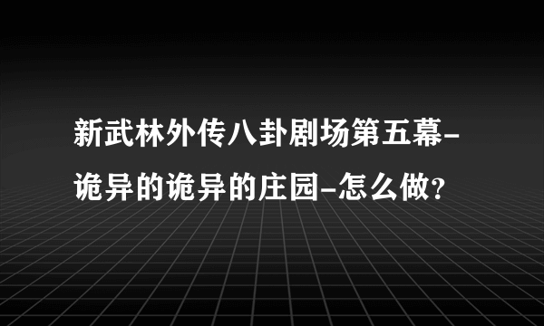 新武林外传八卦剧场第五幕-诡异的诡异的庄园-怎么做？