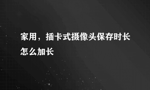 家用，插卡式摄像头保存时长怎么加长