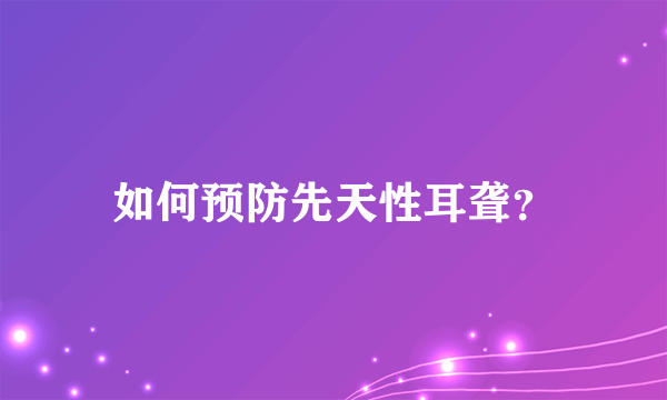 如何预防先天性耳聋？