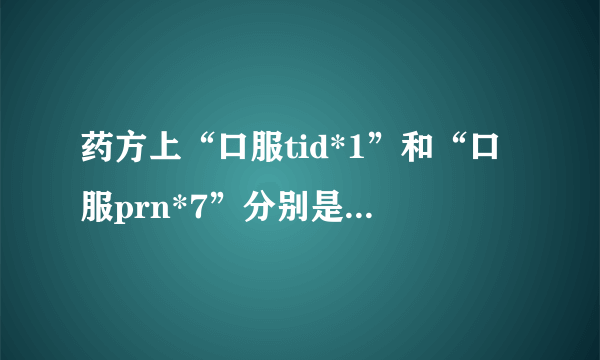 药方上“口服tid*1”和“口服prn*7”分别是什么意思呀？