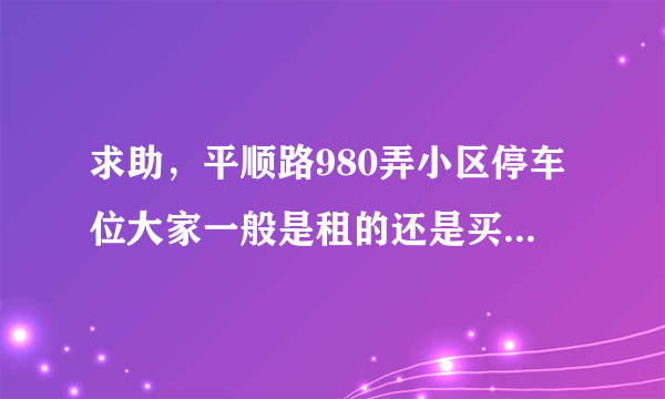 求助，平顺路980弄小区停车位大家一般是租的还是买的？租和买分别多少钱？平常去哪看车位信息呀？