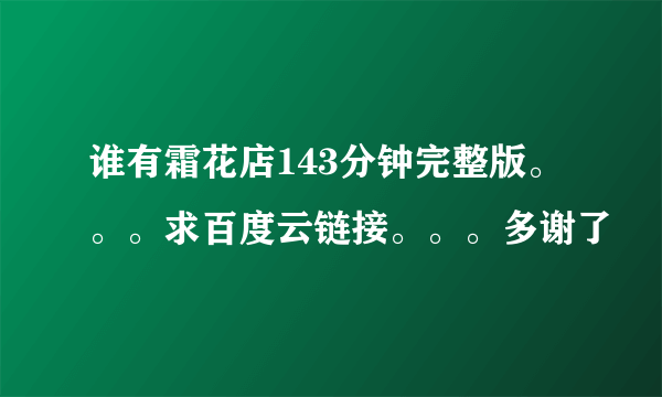 谁有霜花店143分钟完整版。。。求百度云链接。。。多谢了