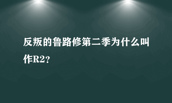 反叛的鲁路修第二季为什么叫作R2？