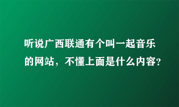 听说广西联通有个叫一起音乐的网站，不懂上面是什么内容？