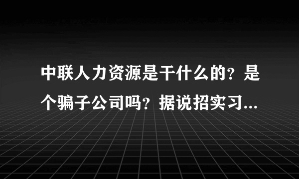 中联人力资源是干什么的？是个骗子公司吗？据说招实习生，但是貌似好像似乎不靠谱，有谁知道？