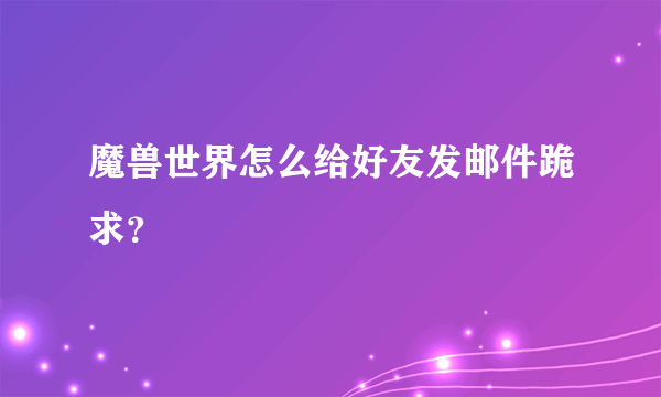 魔兽世界怎么给好友发邮件跪求？