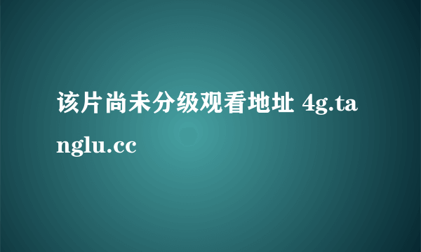 该片尚未分级观看地址 4g.tanglu.cc