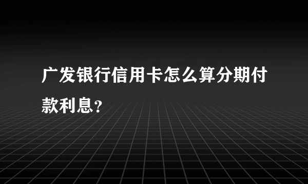 广发银行信用卡怎么算分期付款利息？