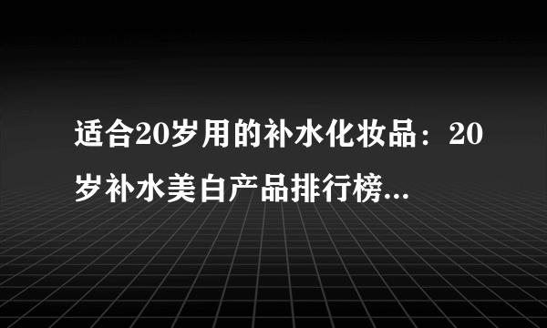 适合20岁用的补水化妆品：20岁补水美白产品排行榜10强推荐